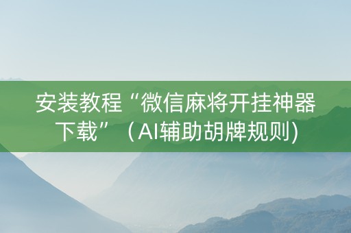 安装教程“微信麻将开挂神器下载”（AI辅助胡牌规则)