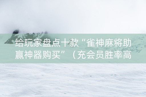 给玩家盘点十款“雀神麻将助赢神器购买”（充会员胜率高)