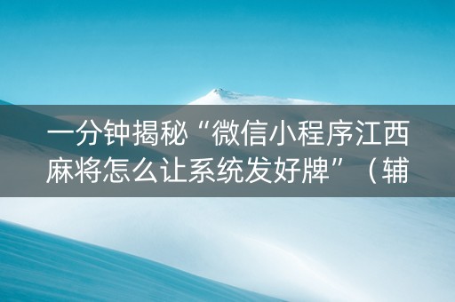 一分钟揭秘“微信小程序江西麻将怎么让系统发好牌”（辅助器通用版)