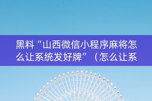 黑料“山西微信小程序麻将怎么让系统发好牌”（怎么让系统给自己好牌)