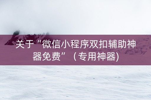 关于“微信小程序双扣辅助神器免费”（专用神器)