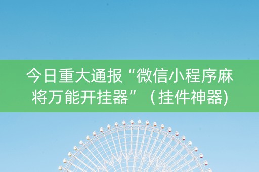 今日重大通报“微信小程序麻将万能开挂器”（挂件神器)