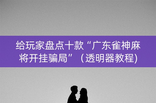 给玩家盘点十款“广东雀神麻将开挂骗局”（透明器教程)