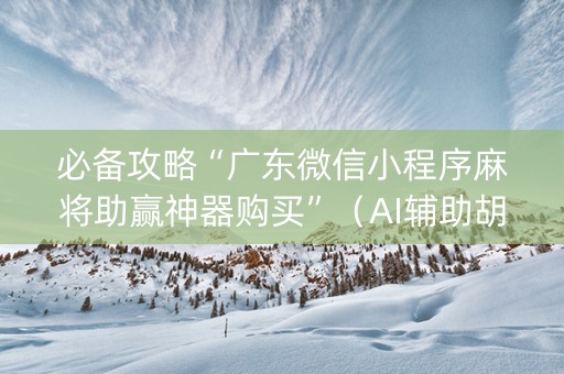 必备攻略“广东微信小程序麻将助赢神器购买”（AI辅助胡牌规则)