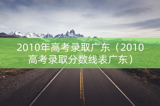 2010年高考录取广东（2010高考录取分数线表广东）