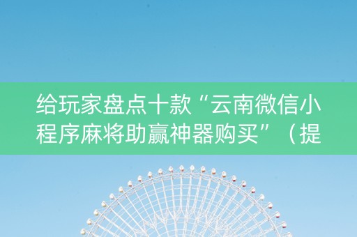 给玩家盘点十款“云南微信小程序麻将助赢神器购买”（提高胜率软件)