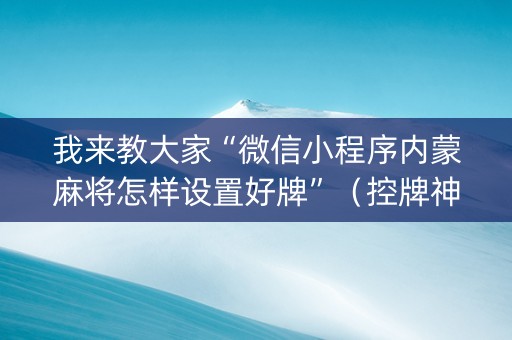 我来教大家“微信小程序内蒙麻将怎样设置好牌”（控牌神器)