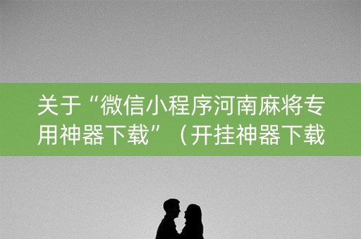关于“微信小程序河南麻将专用神器下载”（开挂神器下载)