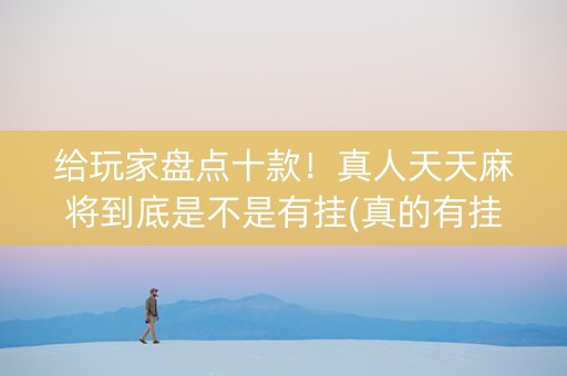 给玩家盘点十款！真人天天麻将到底是不是有挂(真的有挂确实有挂)