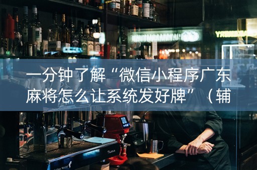 一分钟了解“微信小程序广东麻将怎么让系统发好牌”（辅助器插件)
