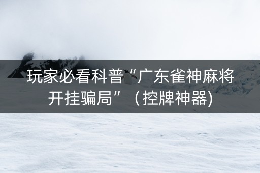 玩家必看科普“广东雀神麻将开挂骗局”（控牌神器)