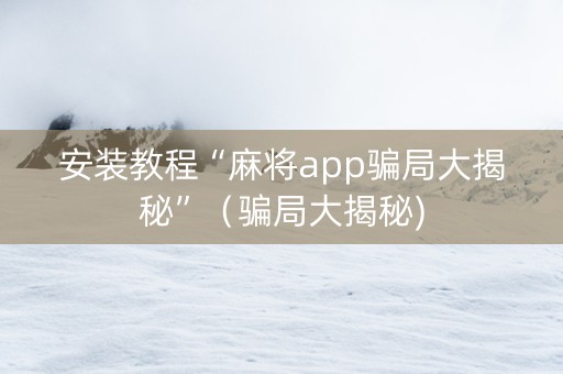 安装教程“麻将app骗局大揭秘”（骗局大揭秘)