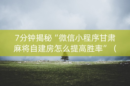 7分钟揭秘“微信小程序甘肃麻将自建房怎么提高胜率”（规律确实有挂)