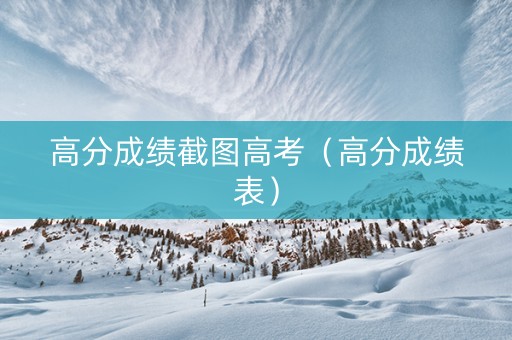 高分成绩截图高考（高分成绩表）