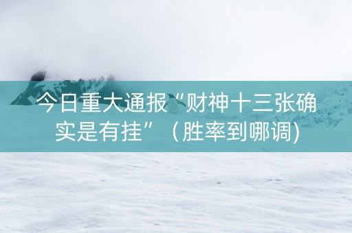 今日重大通报“财神十三张确实是有挂”（胜率到哪调)