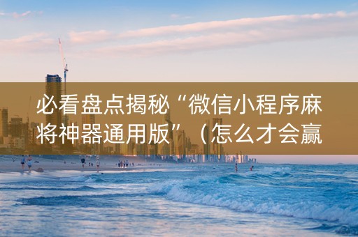必看盘点揭秘“微信小程序麻将神器通用版”（怎么才会赢)