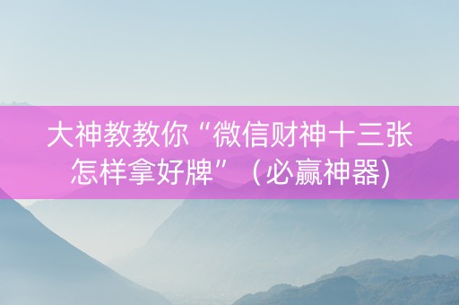 大神教教你“微信财神十三张怎样拿好牌”（必赢神器)