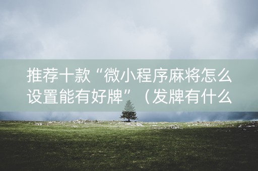 推荐十款“微小程序麻将怎么设置能有好牌”（发牌有什么规律吗)