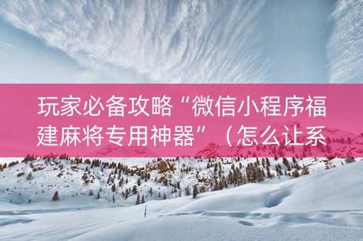 玩家必备攻略“微信小程序福建麻将专用神器”（怎么让系统给自己好牌)