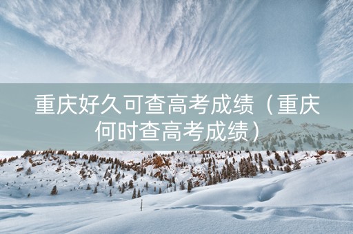 重庆好久可查高考成绩（重庆何时查高考成绩）