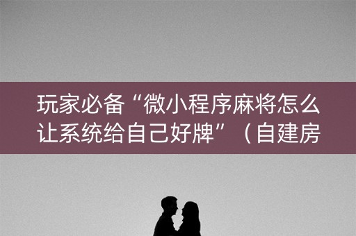 玩家必备“微小程序麻将怎么让系统给自己好牌”（自建房怎么拿好牌)