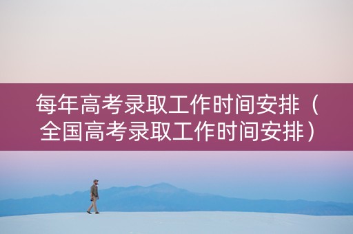 每年高考录取工作时间安排（全国高考录取工作时间安排）