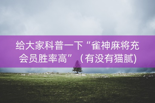 给大家科普一下“雀神麻将充会员胜率高”（有没有猫腻)