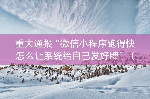 重大通报“微信小程序跑得快怎么让系统给自己发好牌”（发牌有什么规律吗)