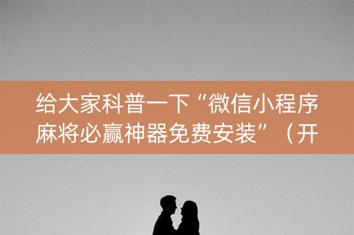 给大家科普一下“微信小程序麻将必赢神器免费安装”（开挂辅助器脚本)
