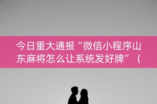 今日重大通报“微信小程序山东麻将怎么让系统发好牌”（充值会提高胜率么)