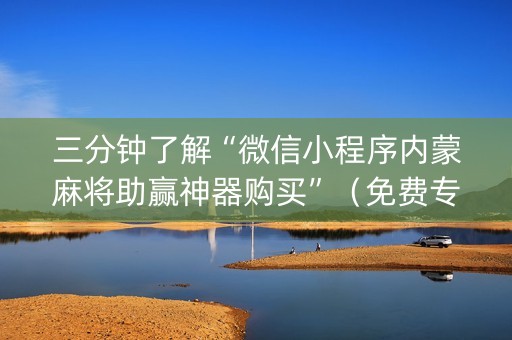 三分钟了解“微信小程序内蒙麻将助赢神器购买”（免费专用神器)