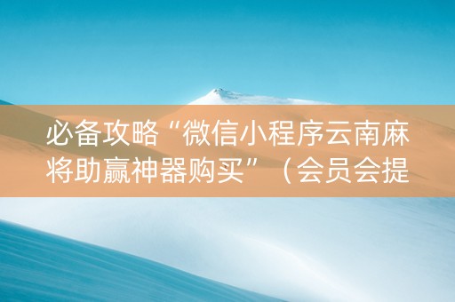 必备攻略“微信小程序云南麻将助赢神器购买”（会员会提高胜率吗)