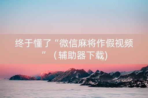 终于懂了“微信麻将作假视频”（辅助器下载)