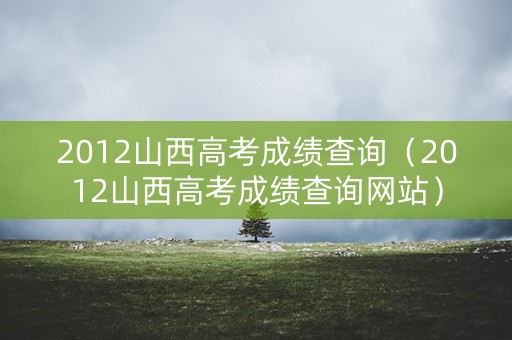 2012山西高考成绩查询（2012山西高考成绩查询网站）