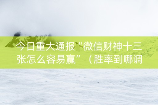 今日重大通报“微信财神十三张怎么容易赢”（胜率到哪调)
