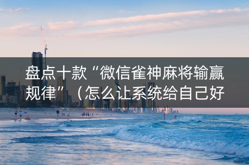 盘点十款“微信雀神麻将输赢规律”（怎么让系统给自己好牌)