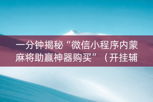 一分钟揭秘“微信小程序内蒙麻将助赢神器购买”（开挂辅助插件)