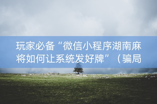 玩家必备“微信小程序湖南麻将如何让系统发好牌”（骗局大揭秘)