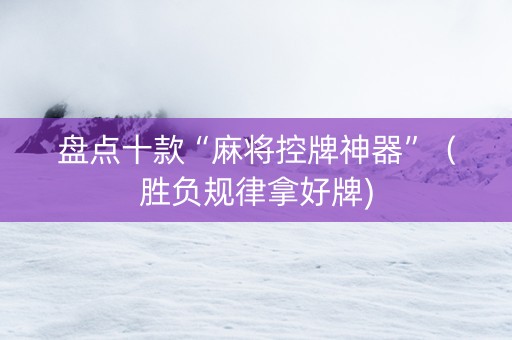 盘点十款“麻将控牌神器”（胜负规律拿好牌)