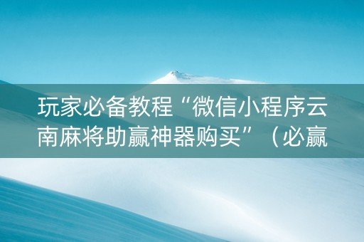 玩家必备教程“微信小程序云南麻将助赢神器购买”（必赢神器辅助器)