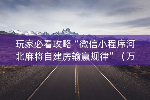 玩家必看攻略“微信小程序河北麻将自建房输赢规律”（万能开挂器)