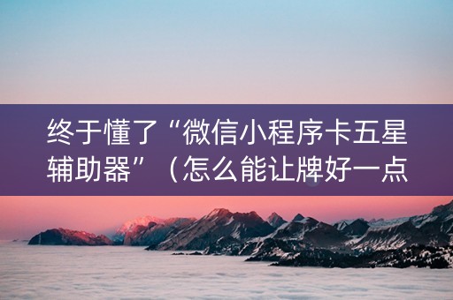 终于懂了“微信小程序卡五星辅助器”（怎么能让牌好一点)