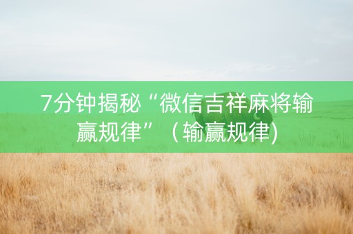 7分钟揭秘“微信吉祥麻将输赢规律”（输赢规律)