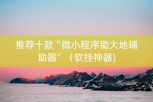 推荐十款“微小程序锄大地辅助器”（软挂神器)