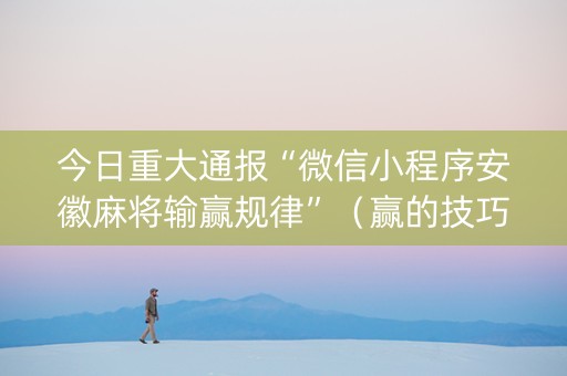 今日重大通报“微信小程序安徽麻将输赢规律”（赢的技巧规律)