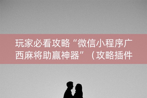 玩家必看攻略“微信小程序广西麻将助赢神器”（攻略插件)