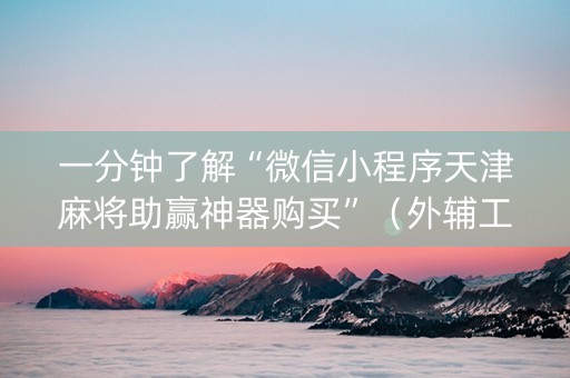 一分钟了解“微信小程序天津麻将助赢神器购买”（外辅工具)