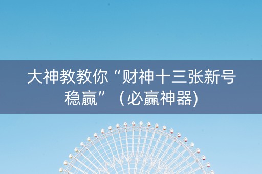 大神教教你“财神十三张新号稳赢”（必赢神器)