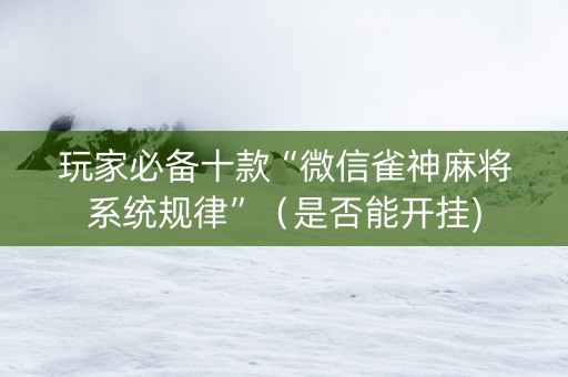 玩家必备十款“微信雀神麻将系统规律”（是否能开挂)