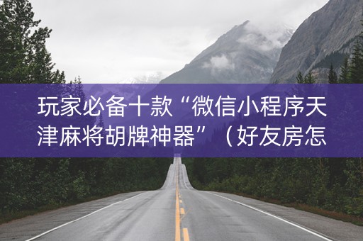 玩家必备十款“微信小程序天津麻将胡牌神器”（好友房怎么才能赢)